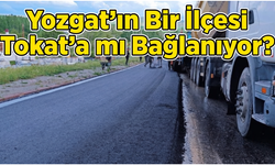 Yozgat’ın Bir İlçesi Tokat’a mı Bağlanıyor? Dev Proje Hızla İlerliyor