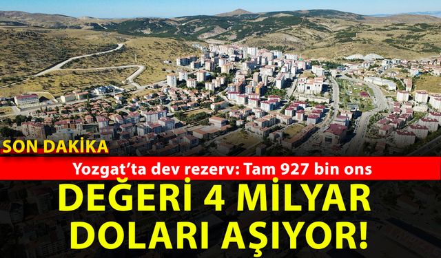 Yozgat’ta dev rezerv! Bugünkü değer 4 Milyar doları aşıyor!