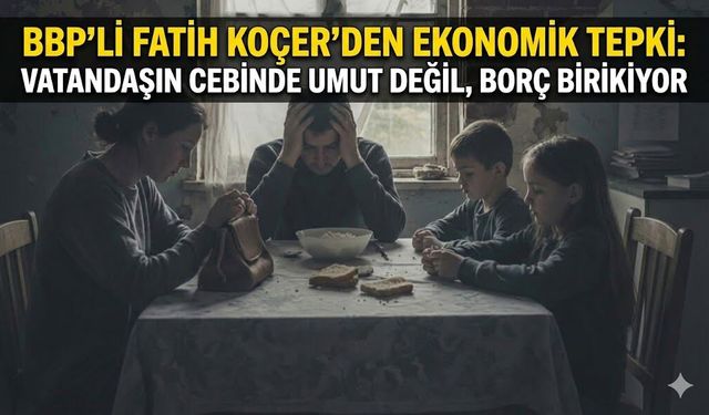BBP’li Fatih Koçer’den Ekonomik Tepki: Vatandaşın Cebinde Umut Değil, Borç Birikiyor