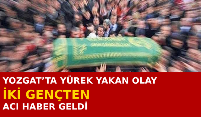 Yozgat’ta Yürek Yakan Olay! İki Gençten Acı Haber Geldi