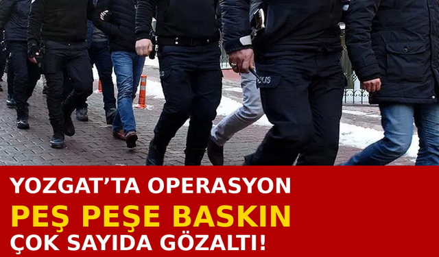 Yozgat’ta Peş Peşe Operasyon! Çok Sayıda Gözaltı Kararı