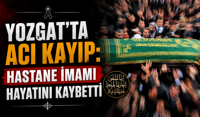 Yozgat’ta acı kayıp: Hastane imamı hayatını kaybetti