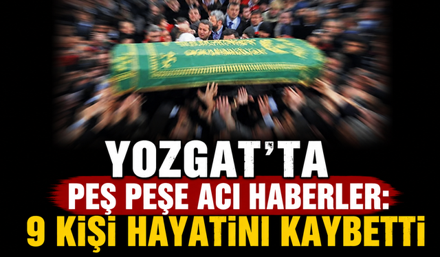 Yozgat’ta Peş Peşe Acı Haberler: 9 Kişi Hayatını Kaybetti