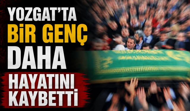 Yozgat’ta Bir Genç Daha Hayatını Kaybetti