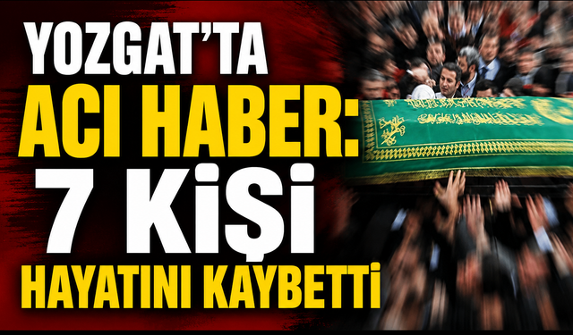Yozgat’ta Acı Haber: 7 Kişi Hayatını Kaybetti