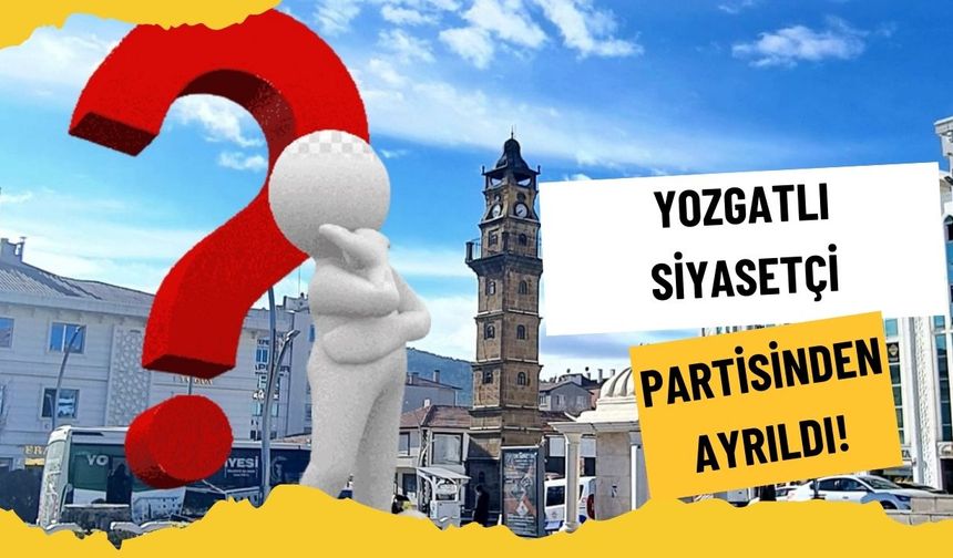 Yozgatlı Siyasetçi İstifa Etti: Şok Ayrılık!