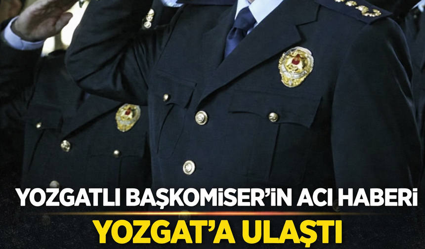 Yozgatlı Başkomiser'in Acı Haberi Yozgat’a Ulaştı