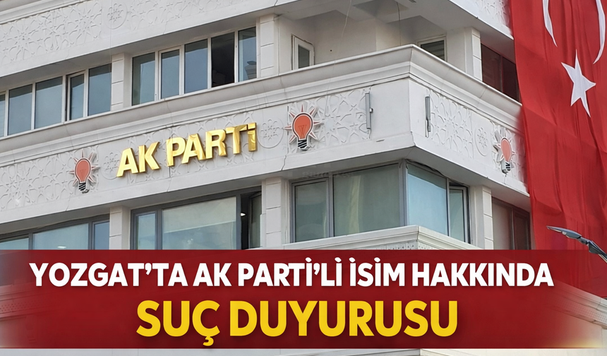 Yozgat'ta AK Parti’li İsim Hakkında Suç Duyurusu