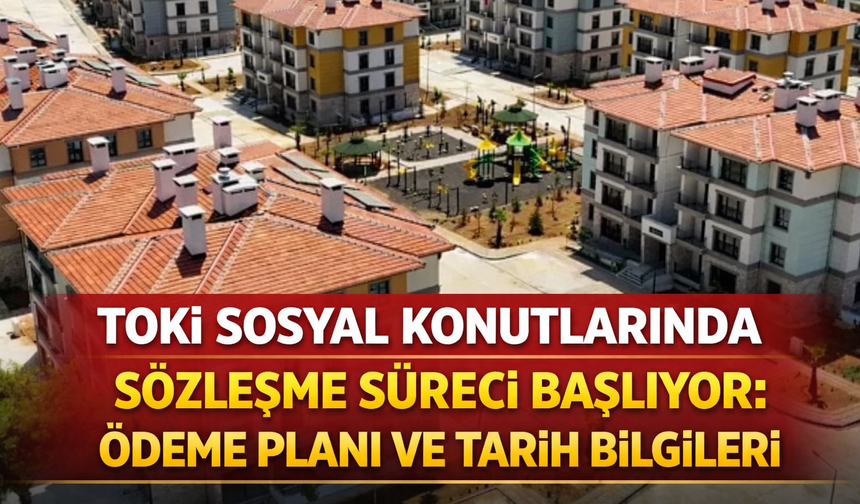 TOKİ Sosyal Konutlarında Sözleşme Süreci Başlıyor: Ödeme Planı ve Tarih Bilgileri