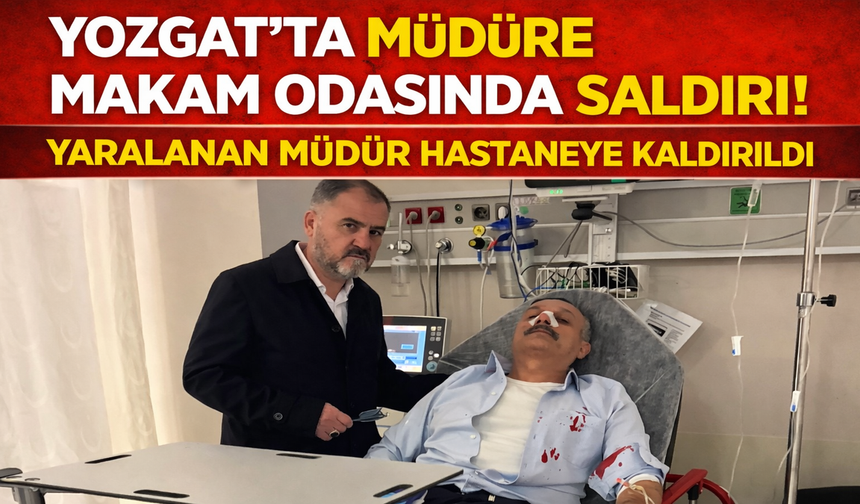 Yozgat’ta Müdüre Makam Odasında Saldırı! Yaralanan Müdür Hastaneye Kaldırıldı