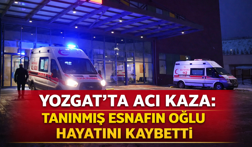 Yozgat’ta Acı Kaza: Tanınmış Esnafın Oğlu Hayatını Kaybetti