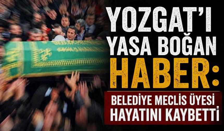 Yozgat’ı Yasa Boğan Haber: Belediye Meclis Üyesi Hayatını Kaybetti