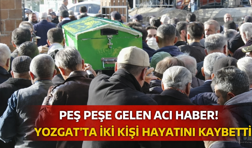 Peş Peşe Gelen Acı Haber! Yozgat’ta İki Kişi Hayatını Kaybetti