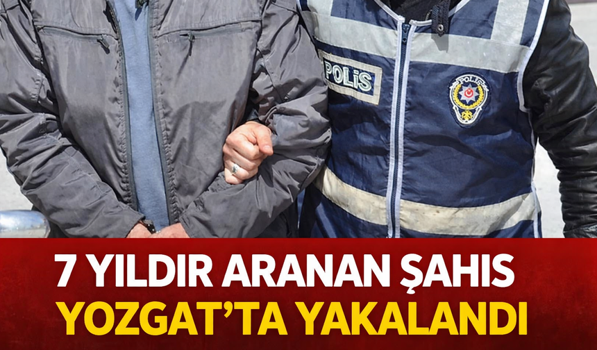 Yozgat’ta 7 Yıldır Aranan Şahıs Yakalandı