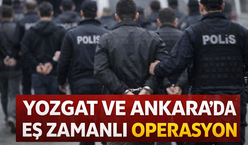 Yozgat ve Ankara’da Eş Zamanlı Operasyon