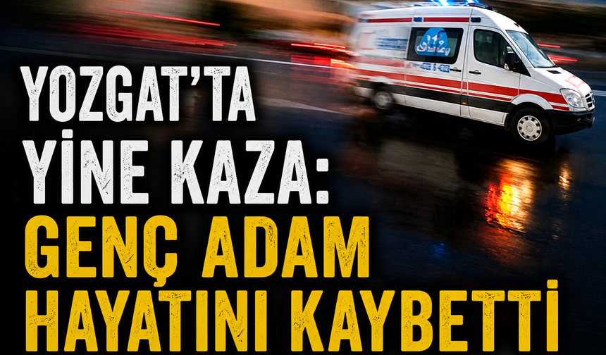 Yozgat’ta Yine Kaza: Genç Adam Hayatını Kaybetti
