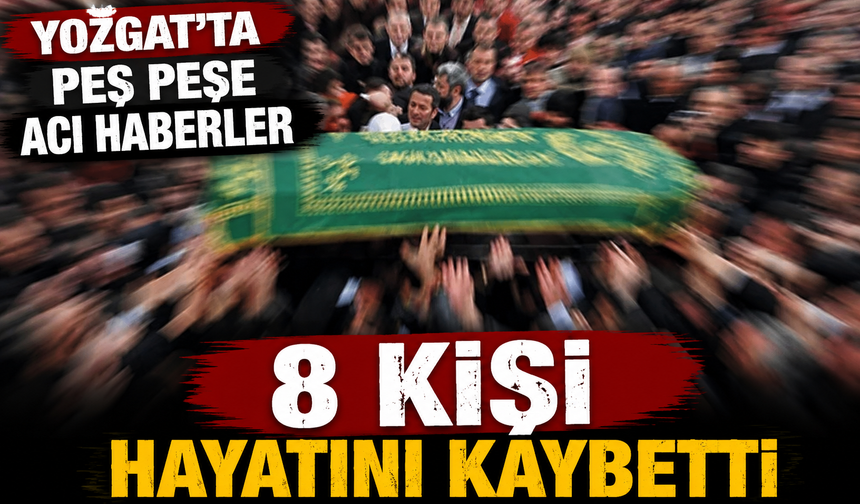 Yozgat’ta peş peşe acı haberler: 8 kişi hayatını kaybetti