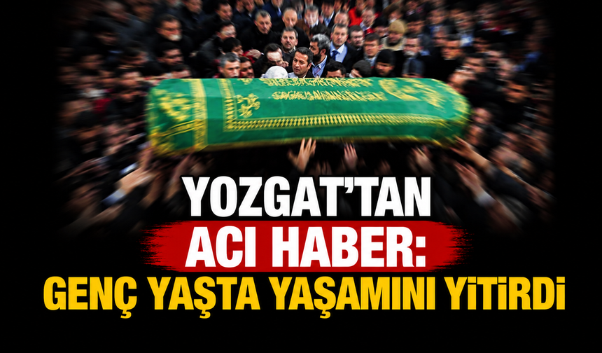 Yozgat’tan Acı Haber: Genç Yaşta Yaşamını Yitirdi