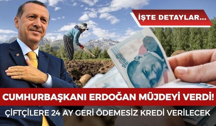 Erdoğan'dan Çiftçilere Büyük Müjde: 24 Ay Geri Ödemesiz Kredi Dönemi