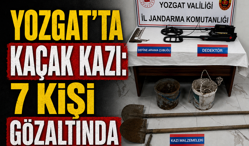 Yozgat'ta Kaçak Kazıya Suçüstü: 7 Kişi Gözaltında